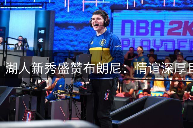 湖人新秀盛赞布朗尼：情谊深厚且配合默契